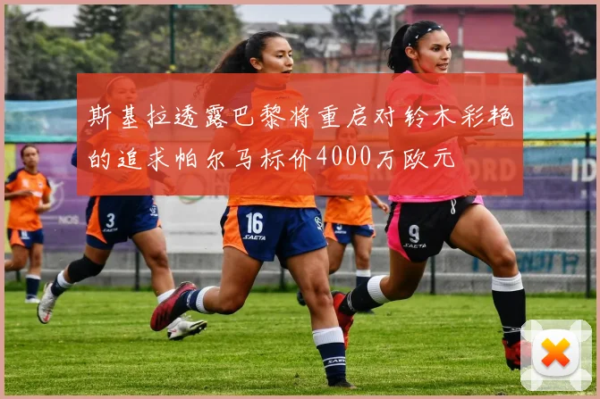 斯基拉透露巴黎将重启对铃木彩艳的追求帕尔马标价4000万欧元